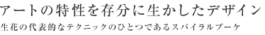 アートの特性を存分に生かしたデザイン　生花の代表的なテクニックのひとつであるスパイラルブーケ