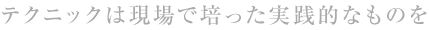 テクニックは現場で培った実践的なものを