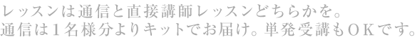 レッスンは通信と直接講師レッスンどちらかを。通信は１名様分よりキットでお届け。単発受講もOKです。