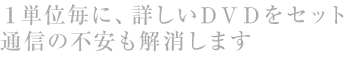 1単位毎に、詳しいDVDをセット　通信の不安も解消します