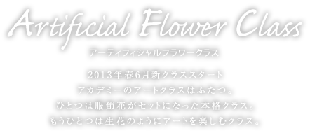 アーティフィシャルフラワークラス　2013年6月新クラススタート　アカデミーのアートクラスはふたつ。ひとつは服飾花がセットになった本格クラス。もうひとつは生花のようにアートを楽しむクラス。