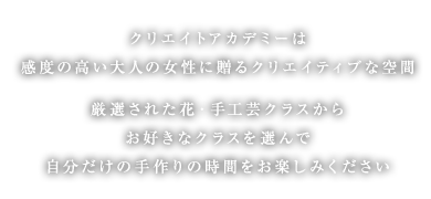 クリエイトアカデミーは感度の高い大人の女性に贈るクリエイティブな空間。厳選された花・手工芸クラスからお好きなクラスを選んで自分だけの手作りの時間をお楽しみください。