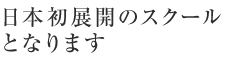 日本初展開のスクールとなります