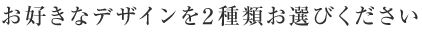 お好きなデザインを2種類お選びください