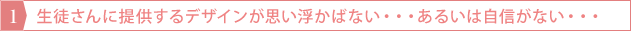 生徒さんに提供するデザインが思い浮かばない・・・あるいは自信がない・・・